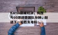 Karsa巅峰对决，梅西与60激战德国队分钟，挺进下一轮胜负难料！的简单介绍