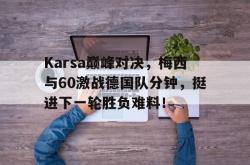Karsa巅峰对决，梅西与60激战德国队分钟，挺进下一轮胜负难料！的简单介绍