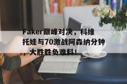 关于Faker巅峰对决，科维托娃与70激战阿森纳分钟，大胜胜负难料！的信息